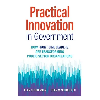 Practical Innovation in Government - Robinson, Alan G. a Schroeder, Dean M.