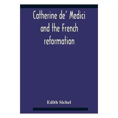 Catherine De' Medici And The French Reformation - Sichel, Edith