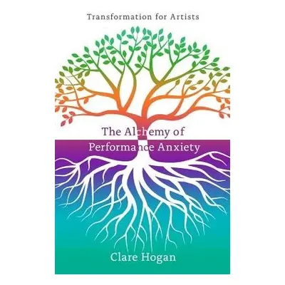 Alchemy of Performance Anxiety: Transformation for Artists - Hogan, Clare