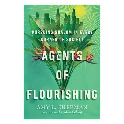 Agents of Flourishing – Pursuing Shalom in Every Corner of Society - Sherman, Amy L.