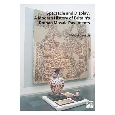 Spectacle and Display: A Modern History of Britain's Roman Mosaic Pavements - Dawson, Michael