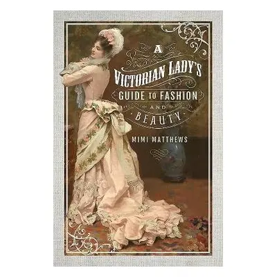 Victorian Lady's Guide to Fashion and Beauty - Matthews, Mimi