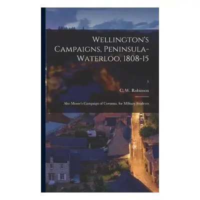 Wellington's Campaigns, Peninsula-Waterloo, 1808-15; Also Moore's Campaign of Corunna, for Milit