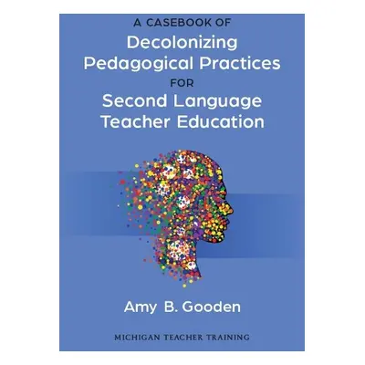 Casebook of Decolonizing Pedagogical Practices for Second Language Teacher Education - Gooden, A