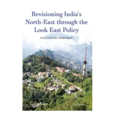 Revisioning India's North-East through the Look East Policy - Mazumdar, Sayantani Sen