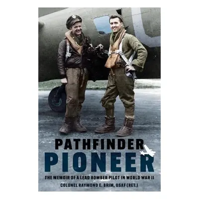 Pathfinder Pioneer: The Memoir of a Lead Bomber Pilot in World War II - Brim, Raymond E