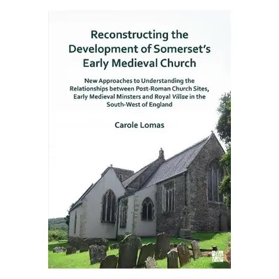 Reconstructing the Development of Somerset's Early Medieval Church - Lomas, Carole