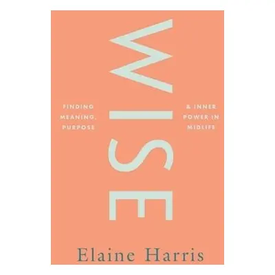 Wise: Finding meaning, purpose and inner power in midlife - Harris, Elaine