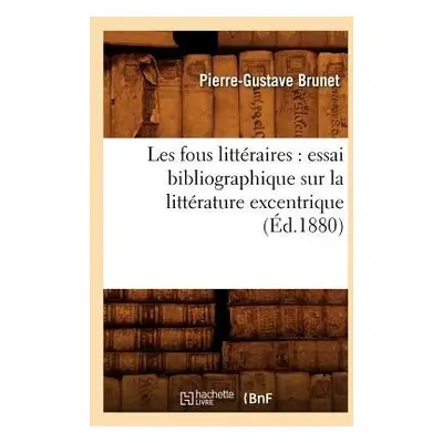 Les Fous Litt?raires: Essai Bibliographique Sur La Litt?rature Excentrique (?d.1880) - Brunet, P