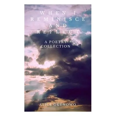 When I Reminisce and Reflect: A Poetry Collection - Okunowo, Alice