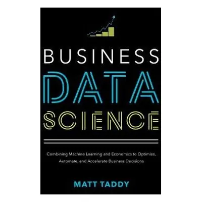 Business Data Science: Combining Machine Learning and Economics to Optimize, Automate, and Accel