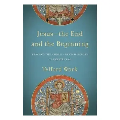 Jesus--the End and the Beginning - Tracing the Christ-Shaped Nature of Everything - Work, Telfor