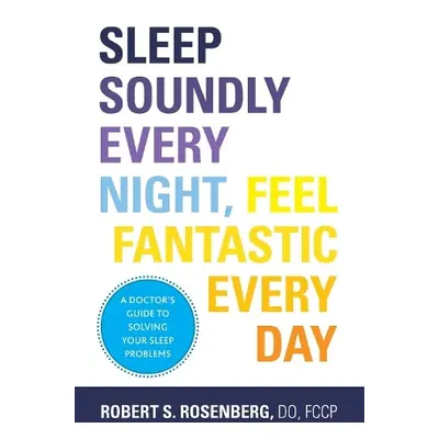 Sleep Soundly Every Night, Feel Fantastic Every Day - Rosenberg, Robert, DO, FCCP