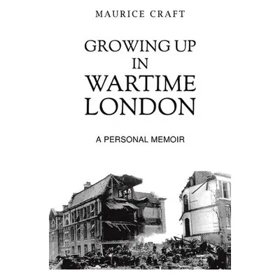 Growing Up in Wartime London - Craft, Maurice