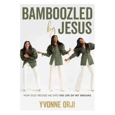 Bamboozled By Jesus : How God Tricked Me into the Life of My Dreams