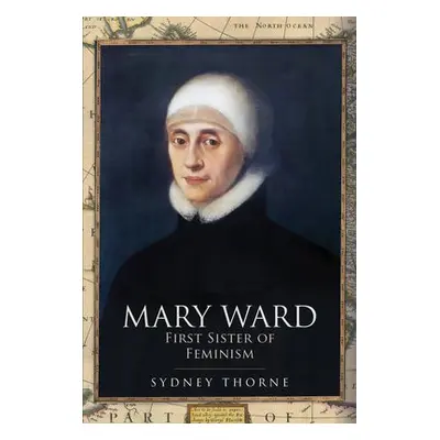 Mary Ward: First Sister of Feminism - Thorne, Sydney