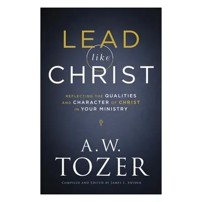 Lead like Christ – Reflecting the Qualities and Character of Christ in Your Ministry - Tozer, A.