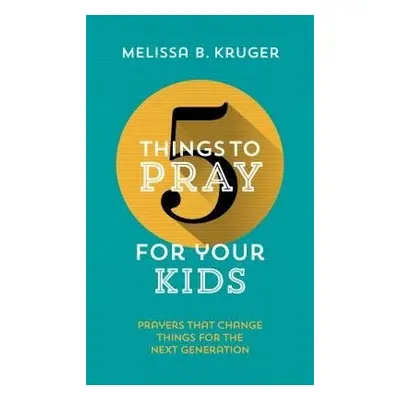 5 Things to Pray for Your Kids - Kruger, Melissa B.