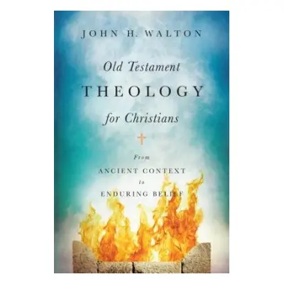 Old Testament Theology for Christians – From Ancient Context to Enduring Belief - Walton, John H