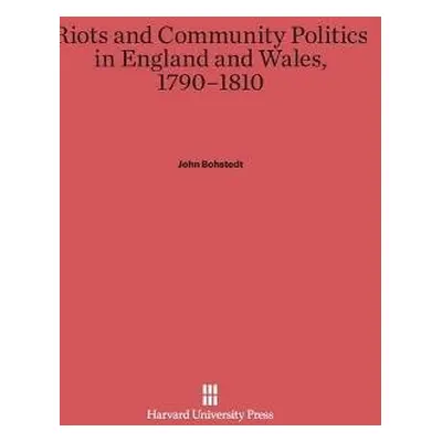 Riots and Community Politics in England and Wales, 1790-1810 - Bohstedt, John