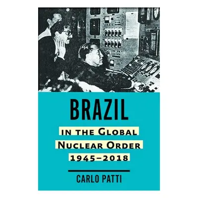 Brazil in the Global Nuclear Order, 1945-2018 - Patti, Carlo