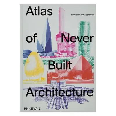 Atlas of Never Built Architecture - Lubell, Sam a Goldin, Greg