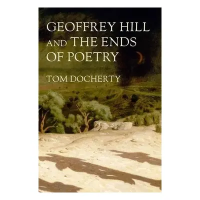 Geoffrey Hill and the Ends of Poetry - Docherty, Tom