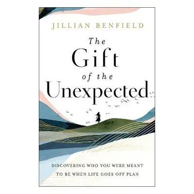 Gift of the Unexpected – Discovering Who You Were Meant to Be When Life Goes Off Plan - Benfield