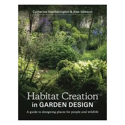 Habitat Creation in Garden Design - Heatherington, Catherine a Johnson, Alex