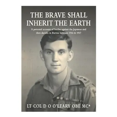 BRAVE SHALL INHERIT THE EARTH - MC*, Lt. Col. D O O'Leary OBE