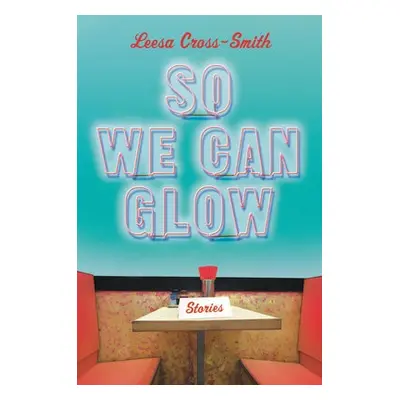 So We Can Glow - Cross-Smith, Leesa