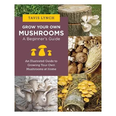 Grow Your Own Mushrooms: A Beginner's Guide - Lynch, Tavis