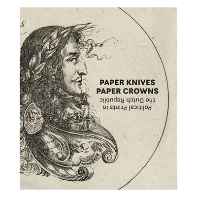 Paper Knives, Paper Crowns: Political Prints in the Dutch Republic