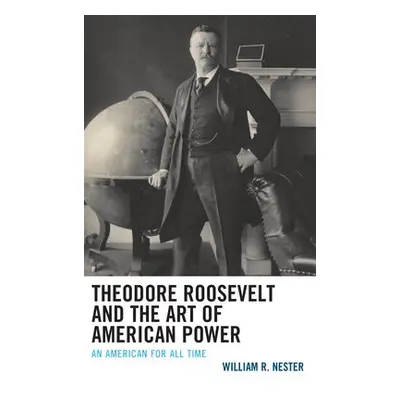 Theodore Roosevelt and the Art of American Power - Nester, William R.