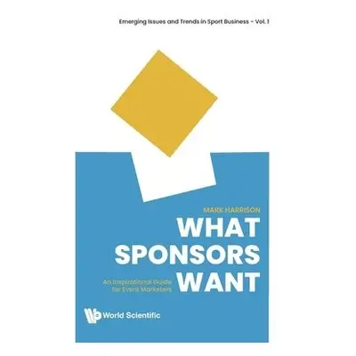 What Sponsors Want: An Inspirational Guide For Event Marketers - Harrison, Mark (The T1 Agency, 