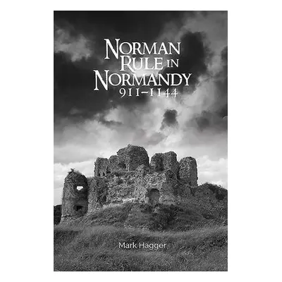 Norman Rule in Normandy, 911-1144 - Hagger, Mark