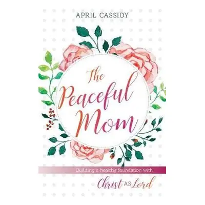 Peaceful Mom – Building a Healthy Foundation with Christ as Lord - Cassidy, April