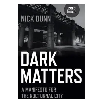 Dark Matters – A Manifesto for the Nocturnal City - Dunn, Nick