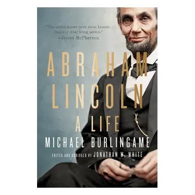 Abraham Lincoln - Burlingame, Michael (Chancellor Naomi B. Lynn Distinguished Chair in Lincoln S