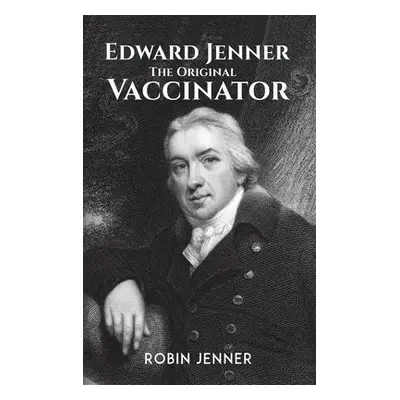 Edward Jenner - the Original Vaccinator - Jenner, Robin