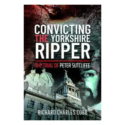 Convicting the Yorkshire Ripper - Cobb, Richard Charles