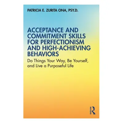 Acceptance and Commitment Skills for Perfectionism and High-Achieving Behaviors - Zurita Ona, Pa