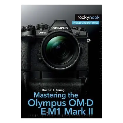 Mastering the Olympus OM-D E-M1 Mark II - Young, Darrell