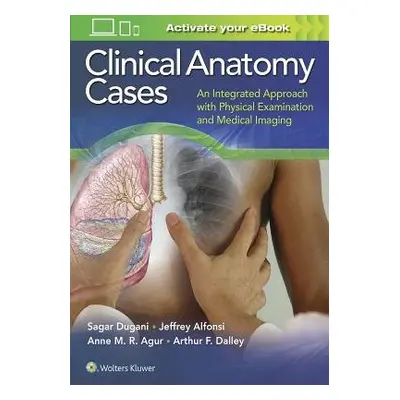 Clinical Anatomy Cases - Dugani, Sagar a Alfonsi, Jeffrey E., BASc, MD a Agur, Anne M. R., B.Sc.