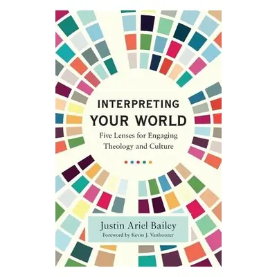 Interpreting Your World – Five Lenses for Engaging Theology and Culture - Bailey, Justin Ariel a