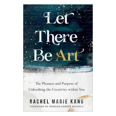 Let There Be Art – The Pleasure and Purpose of Unleashing the Creativity within You - Kang, Rach