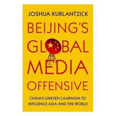 Beijing's Global Media Offensive - Kurlantzick, Joshua (Senior Fellow, Senior Fellow, Council on