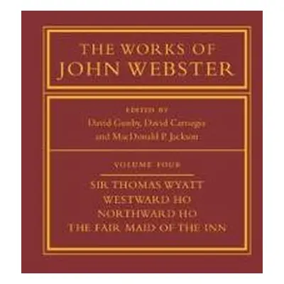 Works of John Webster: Volume 4, Sir Thomas Wyatt, Westward Ho, Northward Ho, The Fair Maid of t