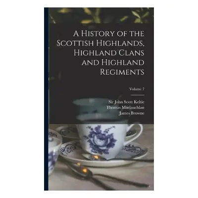 History of the Scottish Highlands, Highland Clans and Highland Regiments; Volume 7 - MacLauchlan