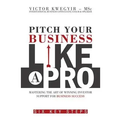 Pitch Your Business Like a Pro - Kwegyir, Victor